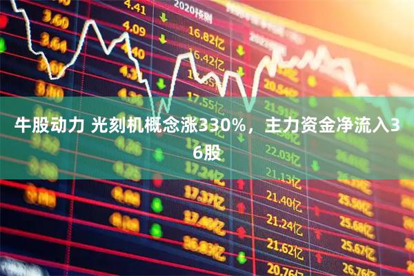 牛股动力 光刻机概念涨330%，主力资金净流入36股