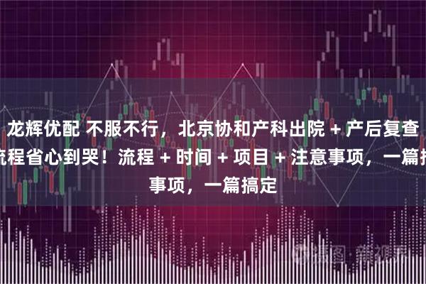 龙辉优配 不服不行，北京协和产科出院 + 产后复查，流程省心到哭！流程 + 时间 + 项目 + 注意事项，一篇搞定