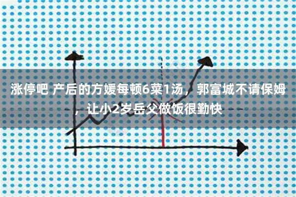 涨停吧 产后的方媛每顿6菜1汤，郭富城不请保姆，让小2岁岳父做饭很勤快