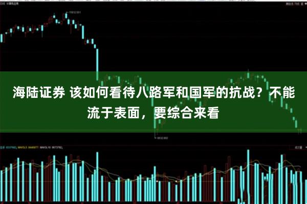 海陆证券 该如何看待八路军和国军的抗战？不能流于表面，要综合来看