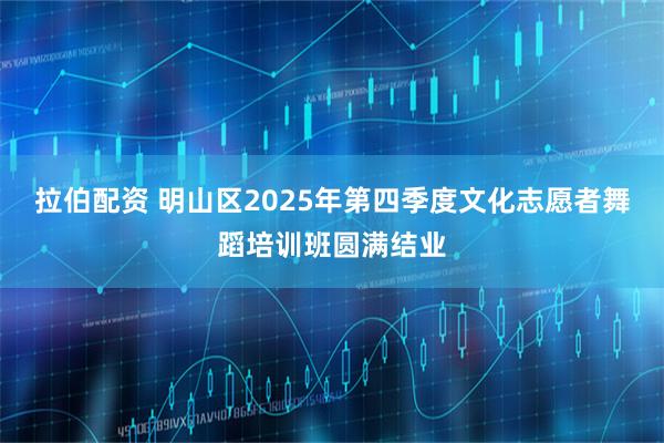 拉伯配资 明山区2025年第四季度文化志愿者舞蹈培训班圆满结业