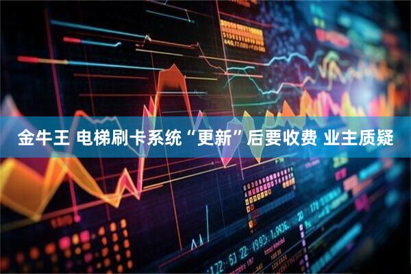 金牛王 电梯刷卡系统“更新”后要收费 业主质疑