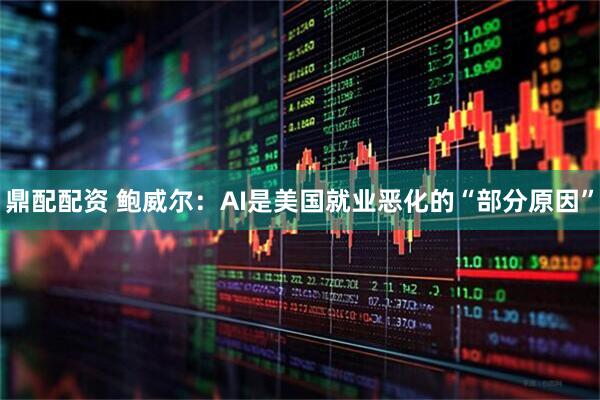 鼎配配资 鲍威尔：AI是美国就业恶化的“部分原因”