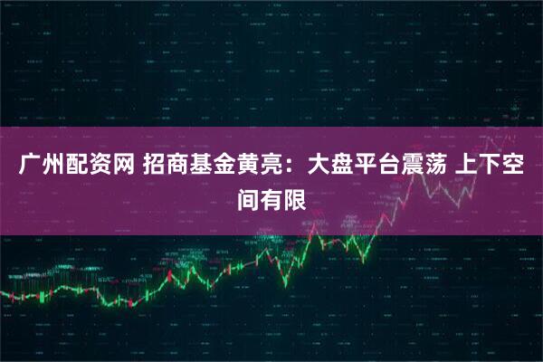 广州配资网 招商基金黄亮：大盘平台震荡 上下空间有限