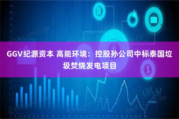 GGV纪源资本 高能环境：控股孙公司中标泰国垃圾焚烧发电项目