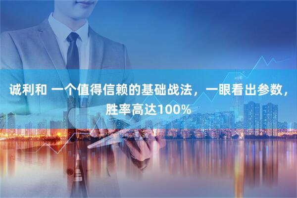 诚利和 一个值得信赖的基础战法，一眼看出参数，胜率高达100%