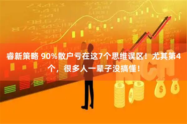 睿新策略 90%散户亏在这7个思维误区！尤其第4个，很多人一辈子没搞懂！