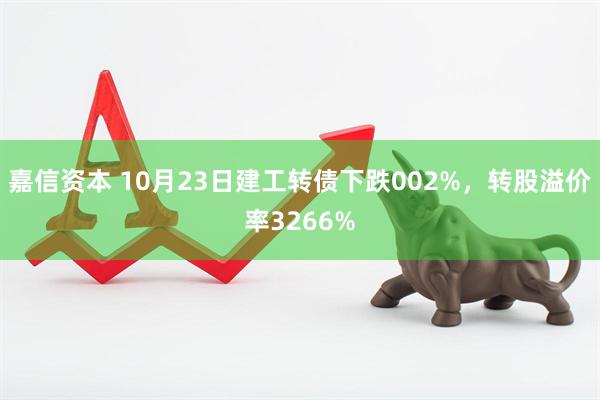嘉信资本 10月23日建工转债下跌002%，转股溢价率3266%