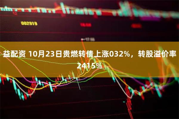 益配资 10月23日贵燃转债上涨032%，转股溢价率2415%