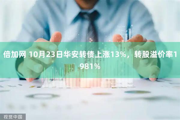 倍加网 10月23日华安转债上涨13%，转股溢价率1981%