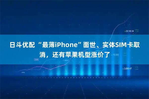 日斗优配 “最薄iPhone”面世、实体SIM卡取消，还有苹果机型涨价了